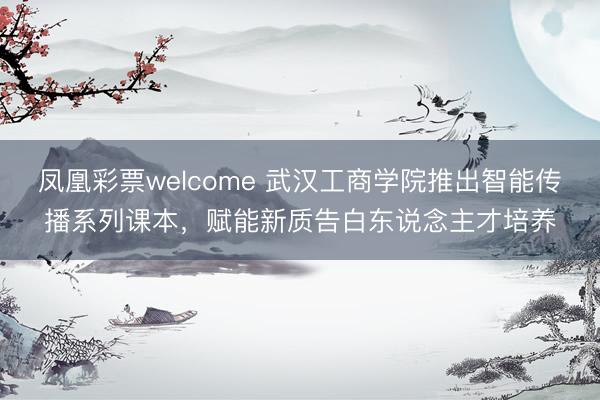 凤凰彩票welcome 武汉工商学院推出智能传播系列课本，赋能新质告白东说念主才培养