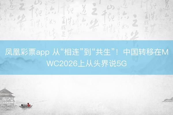 凤凰彩票app 从“相连”到“共生”！中国转移在MWC2026上从头界说5G