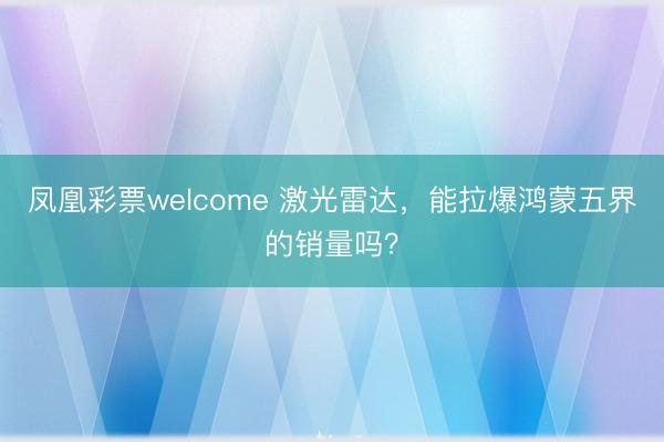 凤凰彩票welcome 激光雷达，能拉爆鸿蒙五界的销量吗？