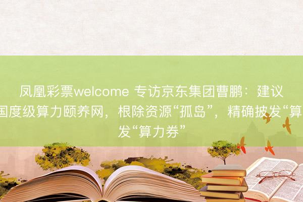 凤凰彩票welcome 专访京东集团曹鹏：建议构开国度级算力颐养网，根除资源“孤岛”，精确披发“算力券”