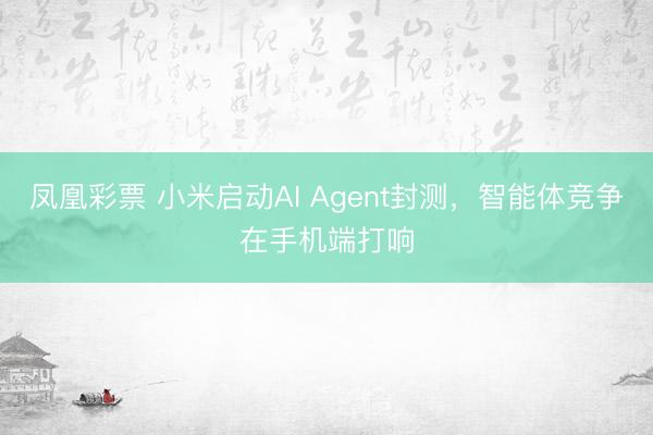 凤凰彩票 小米启动AI Agent封测，智能体竞争在手机端打响