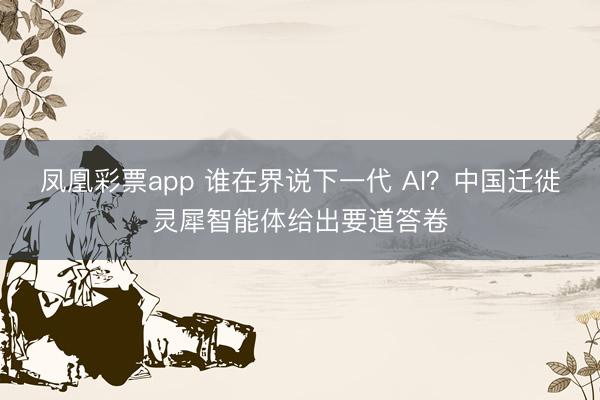 凤凰彩票app 谁在界说下一代 AI？中国迁徙灵犀智能体给出要道答卷