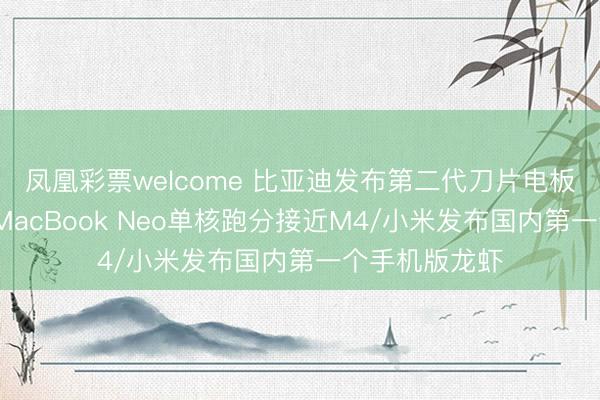 凤凰彩票welcome 比亚迪发布第二代刀片电板及闪充技艺/MacBook Neo单核跑分接近M4/小米发布国内第一个手机版龙虾