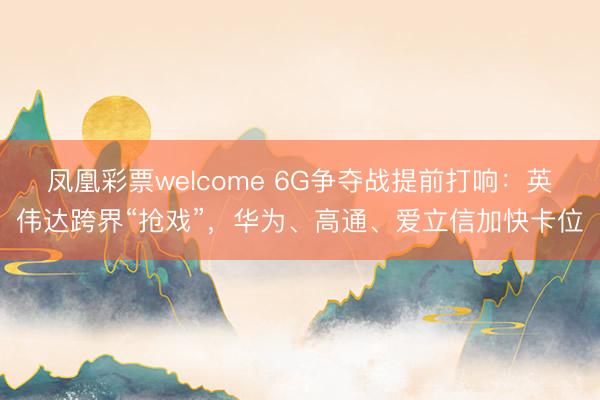 凤凰彩票welcome 6G争夺战提前打响：英伟达跨界“抢戏”，华为、高通、爱立信加快卡位