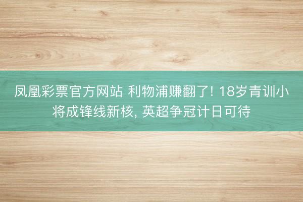 凤凰彩票官方网站 利物浦赚翻了! 18岁青训小将成锋线新核， 英超争冠计日可待