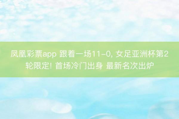 凤凰彩票app 跟着一场11-0, 女足亚洲杯第2轮限定! 首场冷门出身 最新名次出炉