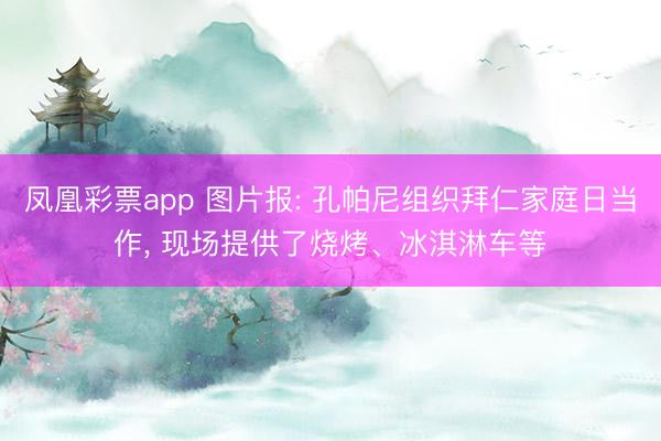 凤凰彩票app 图片报: 孔帕尼组织拜仁家庭日当作， 现场提供了烧烤、冰淇淋车等