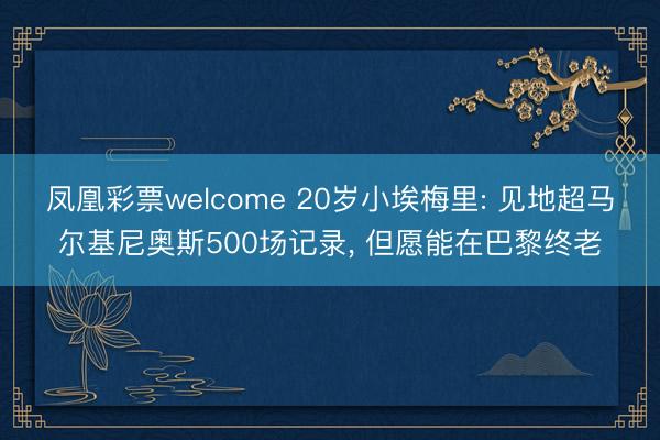 凤凰彩票welcome 20岁小埃梅里: 见地超马尔基尼奥斯500场记录， 但愿能在巴黎终老